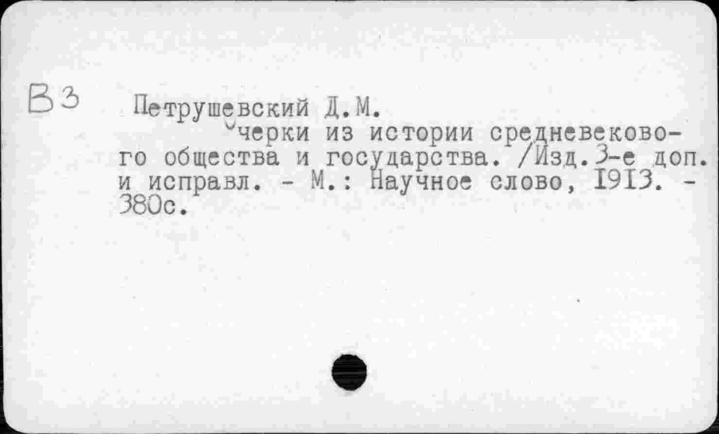 ﻿Петрушевский Д.М.
^черки из истории средневекового общества и государства. /Изд.3-є доп. и исправл. - М.: Научное слово, 1913. -380с.